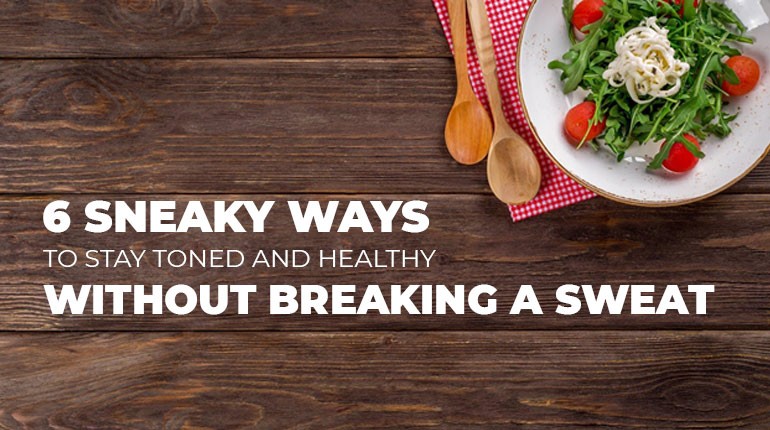 6 Sneaky Ways to stay toned and healthy without breaking a sweat