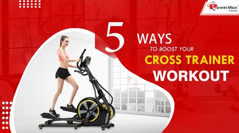 5 WAYS TO BOOST YOUR CROSS TRAINER WORKOUT